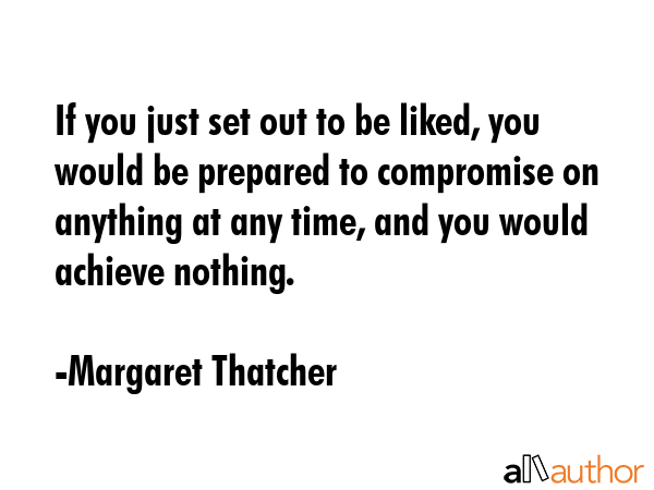 If you just set out to be liked, you would be prepared to compromise on anything at any time, and... - Margaret Thatcher Quote GIF