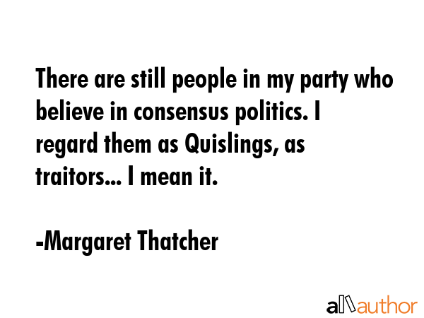 There are still people in my party who believe in consensus politics. I regard them as Quislings,... - Margaret Thatcher Quote GIF