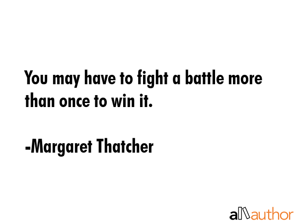 You may have to fight a battle more than once to win it. - Margaret Thatcher Quote