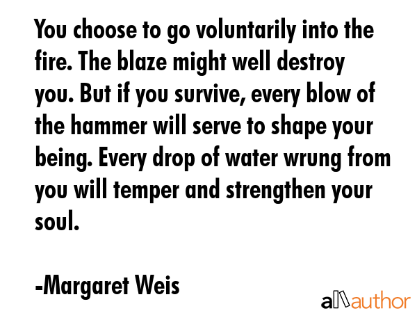 You choose to go voluntarily into the fire. The blaze might well destroy you. But if you survive,... - Margaret Weis Quote GIF