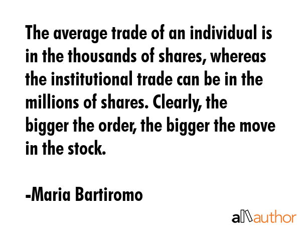 The average trade of an individual is in the thousands of shares, whereas the institutional trade can be in the millions of shares. Clearly, the bigger the order, the bigger the move in the stock. - Maria Bartiromo Quote
