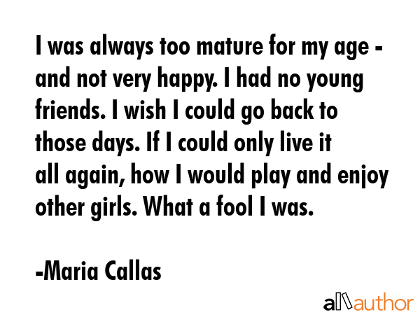 I was always too mature for my age - and not very happy. I had no young friends. I wish I could go... - Maria Callas Quote GIF