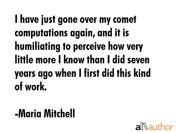 I have just gone over my comet computations again, and it is humiliating to perceive how very... - Maria Mitchell Quote GIF