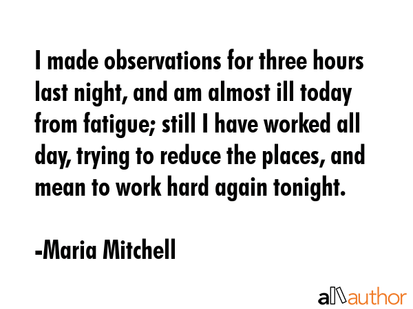 I made observations for three hours last night, and am almost ill today from fatigue; still I have... - Maria Mitchell Quote GIF