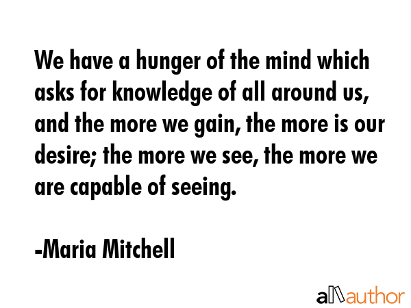 We have a hunger of the mind which asks for knowledge of all around us, and the more we gain, the... - Maria Mitchell Quote GIF