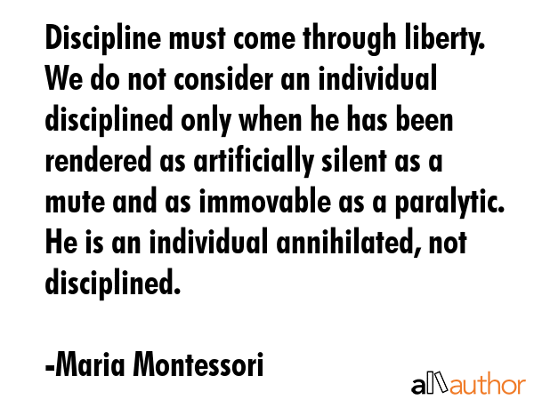 Discipline must come through liberty. We do not consider an individual disciplined only when he has... - Maria Montessori Quote GIF