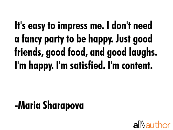 It\'s easy to impress me. I don\'t need a fancy party to be happy. Just good friends, good food, and good laughs. I\'m happy. I\'m satisfied. I\'m content. - Maria Sharapova Quote