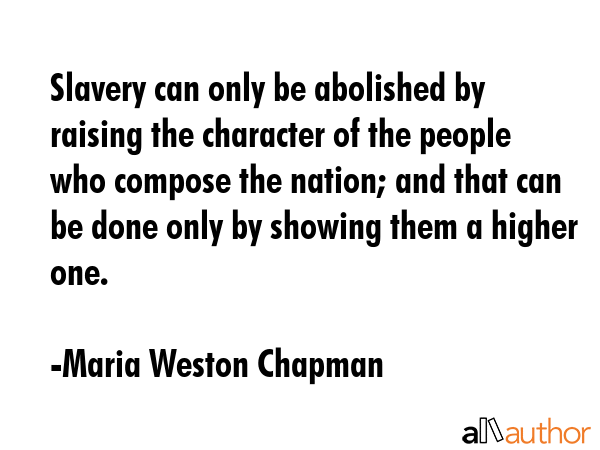 Slavery can only be abolished by raising the character of the people who compose the nation; and... - Maria Weston Chapman Quote GIF