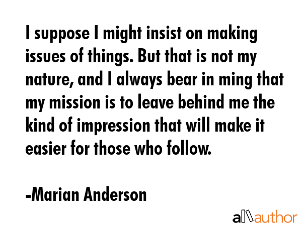 I suppose I might insist on making issues of things. But that is not my nature, and I always bear... - Marian Anderson Quote GIF