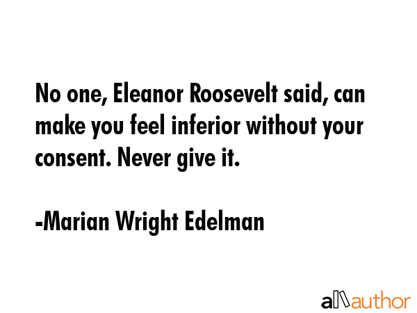 No one, Eleanor Roosevelt said, can make you feel inferior without your consent. Never give it. - Marian Wright Edelman Quote GIF