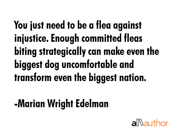 You just need to be a flea against injustice. Enough committed fleas biting strategically can make... - Marian Wright Edelman Quote GIF