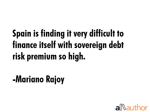 Spain is finding it very difficult to finance itself with sovereign debt risk premium so high. - Mariano Rajoy Quote GIF