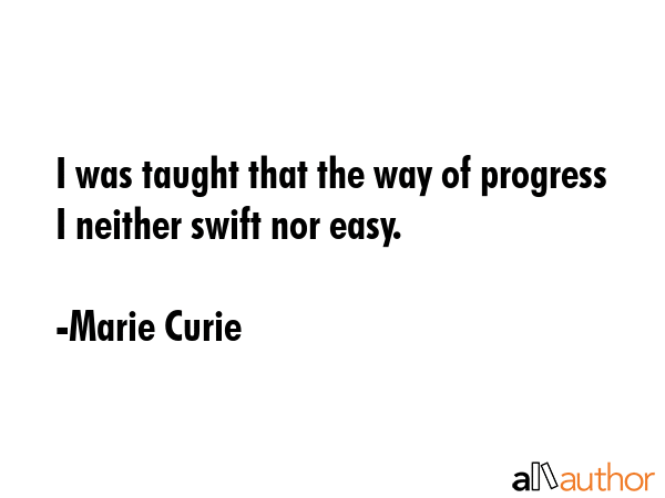 I was taught that the way of progress I neither swift nor easy. - Marie Curie Quote
