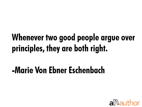 Whenever two good people argue over principles, they are both right. - Marie Von Ebner Eschenbach Quote GIF