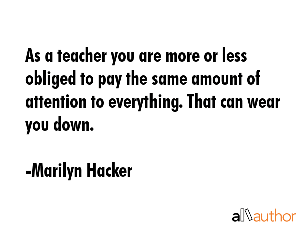 As a teacher you are more or less obliged to pay the same amount of attention to everything. That... - Marilyn Hacker Quote GIF