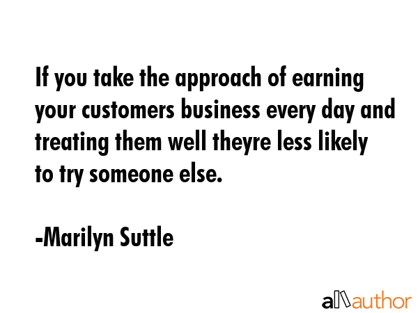 If you take the approach of earning your customers business every day and treating them well theyre... - Marilyn Suttle Quote GIF