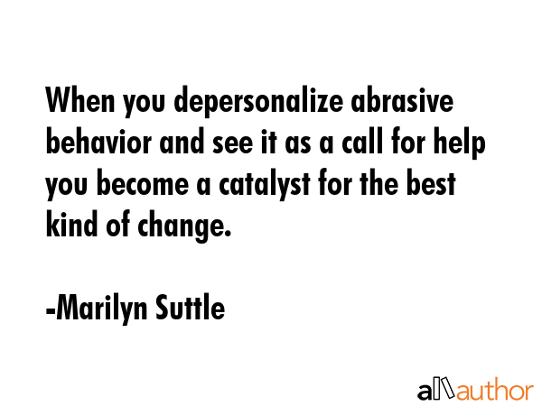 When you depersonalize abrasive behavior and see it as a call for help you become a catalyst for... - Marilyn Suttle Quote GIF