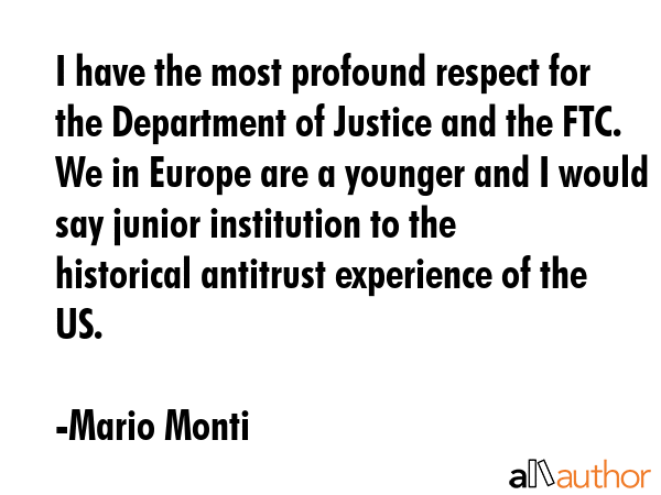 I have the most profound respect for the Department of Justice and the FTC. We in Europe are a... - Mario Monti Quote GIF