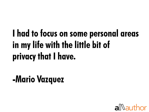 I had to focus on some personal areas in my life with the little bit of privacy that I have. - Mario Vazquez Quote