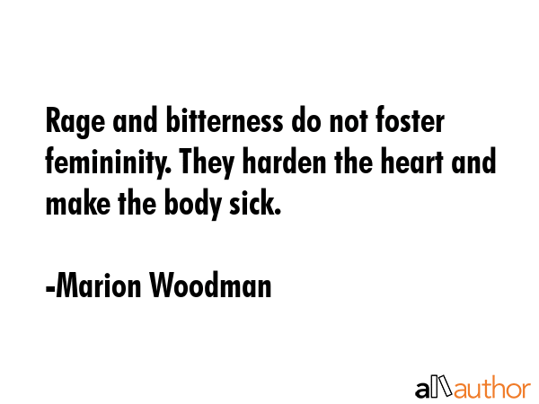 Rage and bitterness do not foster femininity. They harden the heart and make the body sick. - Marion Woodman Quote GIF