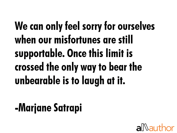 We can only feel sorry for ourselves when our misfortunes are still supportable. Once this limit is... - Marjane Satrapi Quote GIF