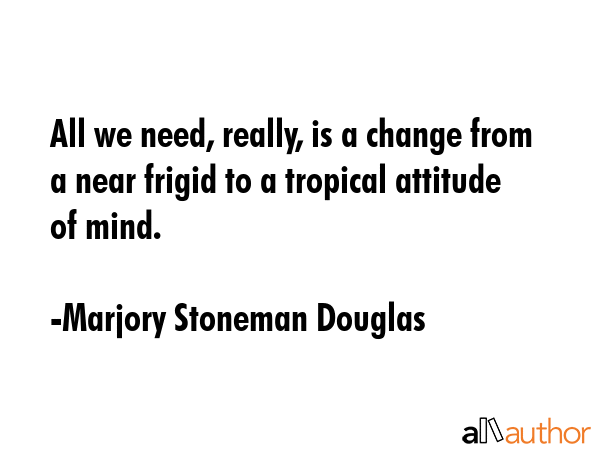 All we need, really, is a change from a near frigid to a tropical attitude of mind. - Marjory Stoneman Douglas Quote GIF