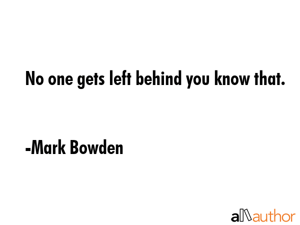 No one gets left behind you know that. - Mark Bowden Quote GIF