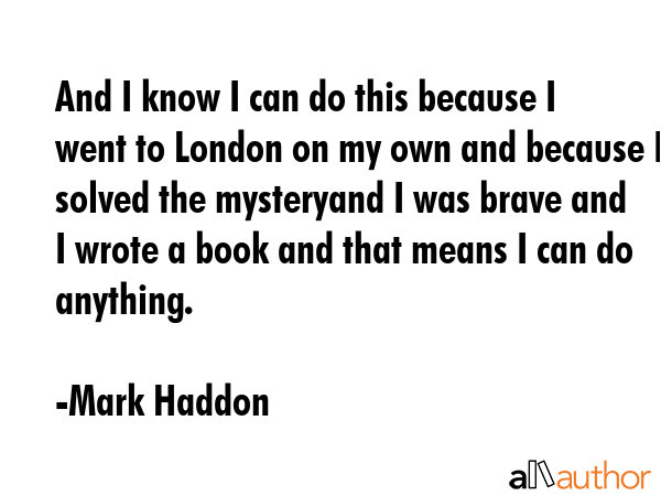 And I know I can do this because I went to London on my own and because I solved the mysteryand I... - Mark Haddon Quote GIF