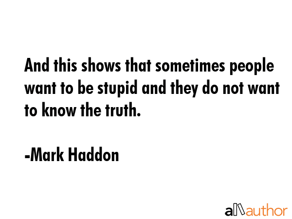 And this shows that sometimes people want to be stupid and they do not want to know the truth. - Mark Haddon Quote GIF