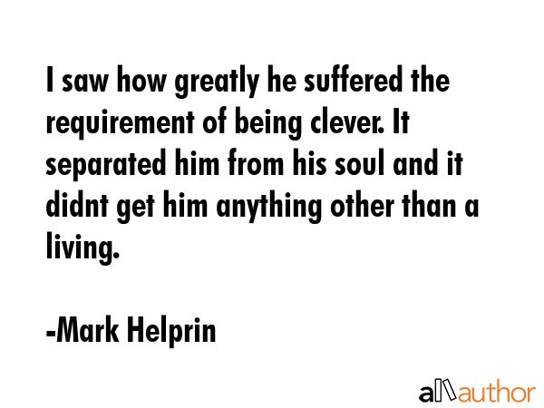 I saw how greatly he suffered the requirement of being clever. It separated him from his soul and... - Mark Helprin Quote GIF