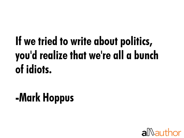 If we tried to write about politics, you\
