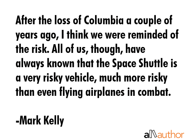 After the loss of Columbia a couple of years ago, I think we were reminded of the risk. All of us,... - Mark Kelly Quote GIF