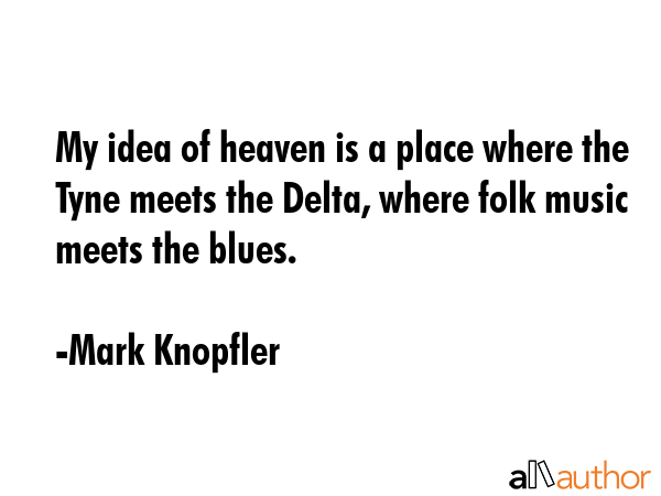 My idea of heaven is a place where the Tyne meets the Delta, where folk music meets the blues. - Mark Knopfler Quote GIF