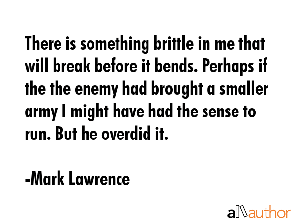 There is something brittle in me that will break before it bends. Perhaps if the the enemy had... - Mark Lawrence Quote GIF