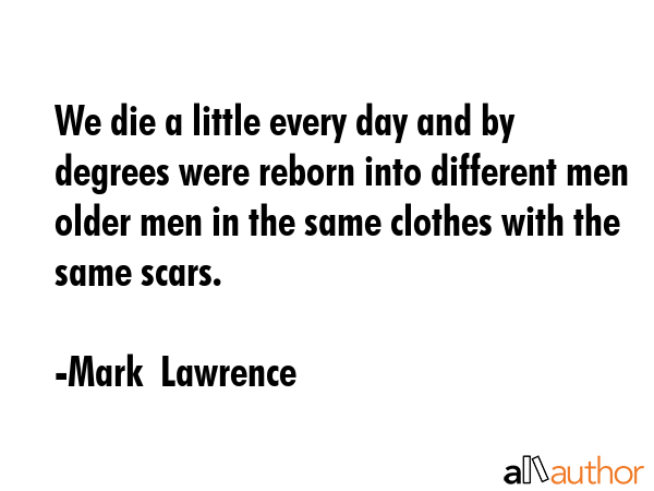 We die a little every day and by degrees were reborn into different men older men in the same... - Mark  Lawrence Quote GIF