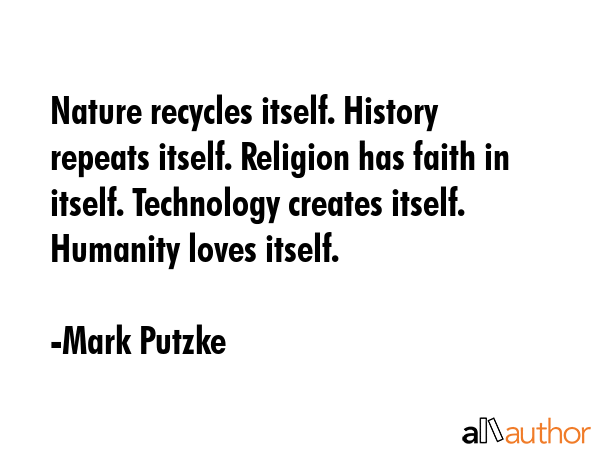 Nature recycles itself. History repeats itself. Religion has faith in itself. Technology creates... - Mark Putzke Quote GIF