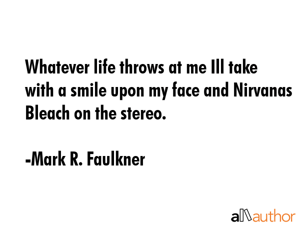 Whatever life throws at me Ill take with a smile upon my face and Nirvanas Bleach on the stereo. - Mark R. Faulkner Quote GIF