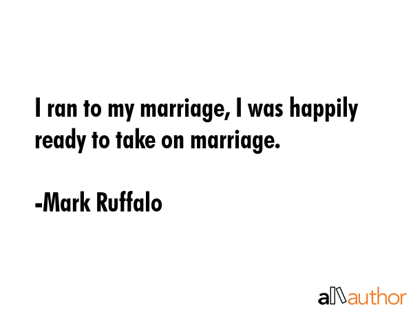 I ran to my marriage, I was happily ready to take on marriage. - Mark Ruffalo Quote GIF