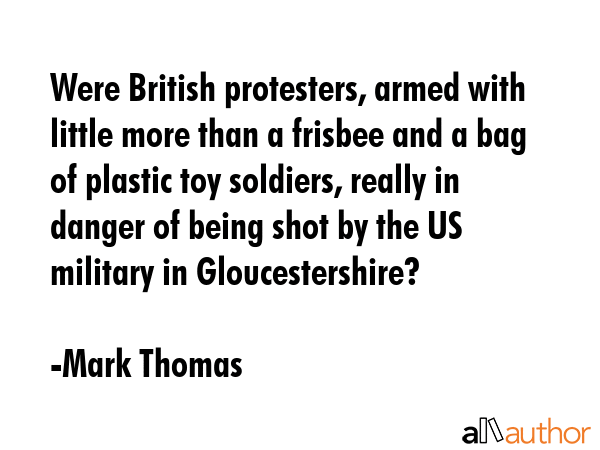 Were British protesters, armed with little more than a frisbee and a bag of plastic toy soldiers,... - Mark Thomas Quote GIF
