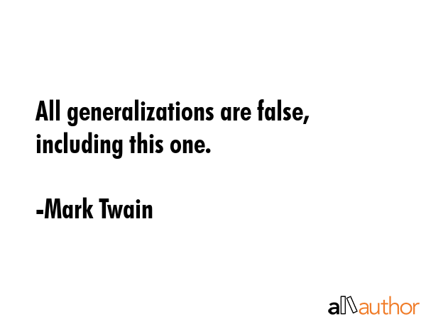 All generalizations are false, including this one. - Mark Twain Quote