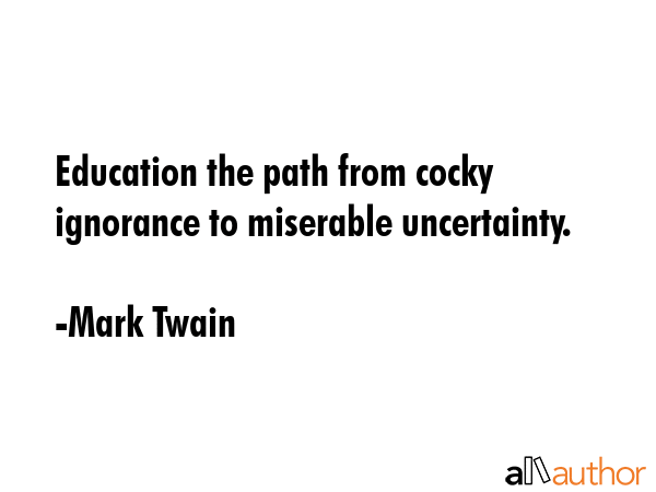 Education the path from cocky ignorance to miserable uncertainty. - Mark Twain Quote