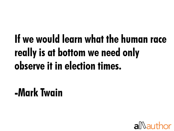 If we would learn what the human race really is at bottom we need only observe it in election times. - Mark Twain Quote