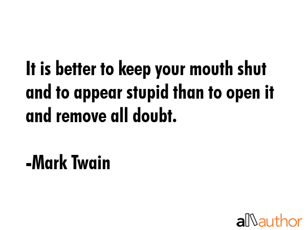 It is better to keep your mouth shut and to appear stupid than to open it and remove all doubt. - Mark Twain Quote GIF