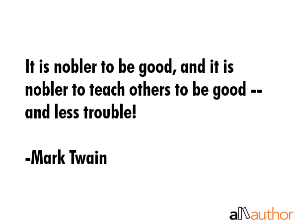 It is nobler to be good, and it is nobler to teach others to be good -- and less trouble! - Mark Twain Quote GIF