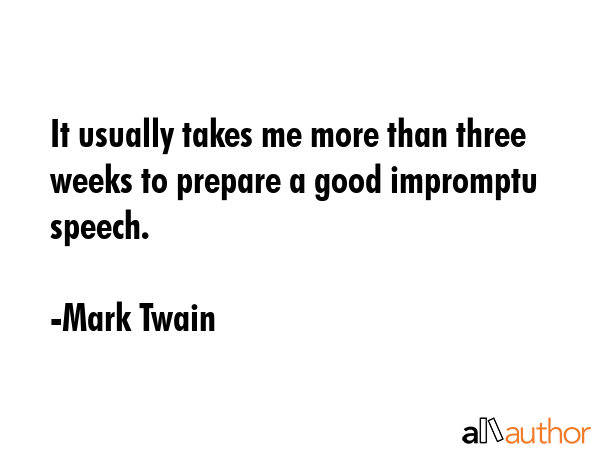 It usually takes me more than three weeks to prepare a good impromptu speech. - Mark Twain Quote