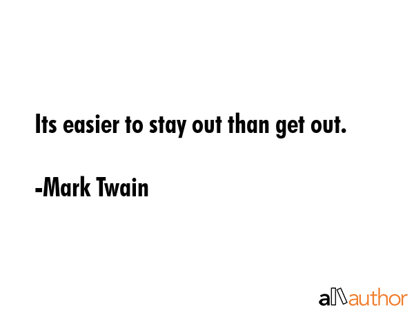 Its easier to stay out than get out. - Mark Twain Quote