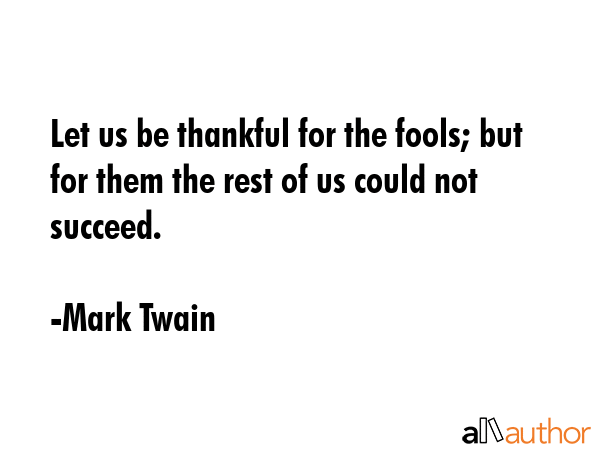 Let us be thankful for the fools; but for them the rest of us could not succeed. - Mark Twain Quote