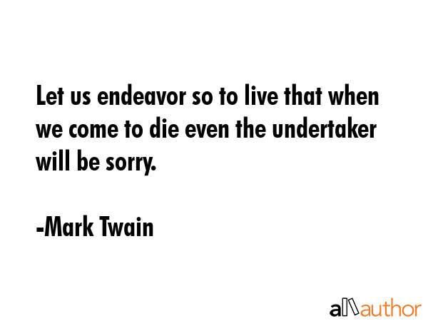 Let us endeavor so to live that when we come to die even the undertaker will be sorry. - Mark Twain Quote GIF
