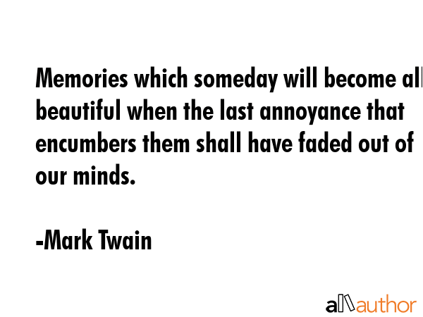 Memories which someday will become all beautiful when the last annoyance that encumbers them shall have faded out of our minds. - Mark Twain Quote