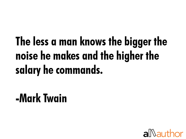 The less a man knows the bigger the noise he makes and the higher the salary he commands. - Mark Twain Quote GIF